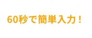 60秒で簡単入力！