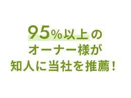 95%以上のオーナー様が知人に当社を推薦！